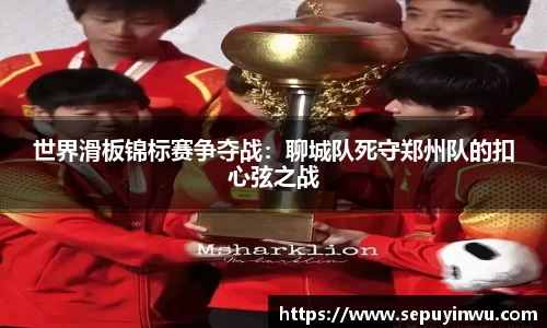 世界滑板锦标赛争夺战：聊城队死守郑州队的扣心弦之战
