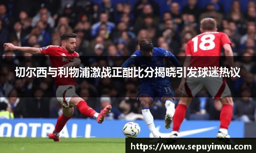 切尔西与利物浦激战正酣比分揭晓引发球迷热议
