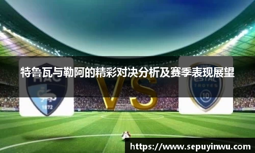 特鲁瓦与勒阿的精彩对决分析及赛季表现展望