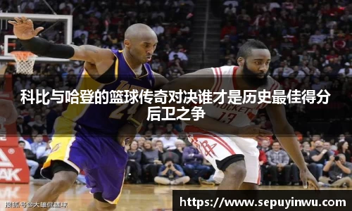 科比与哈登的篮球传奇对决谁才是历史最佳得分后卫之争