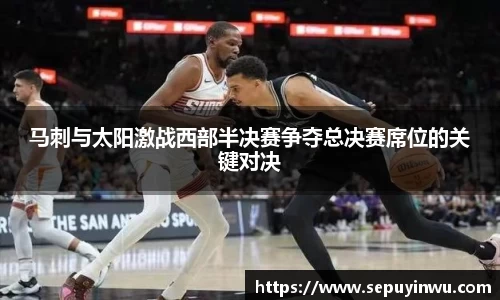 马刺与太阳激战西部半决赛争夺总决赛席位的关键对决