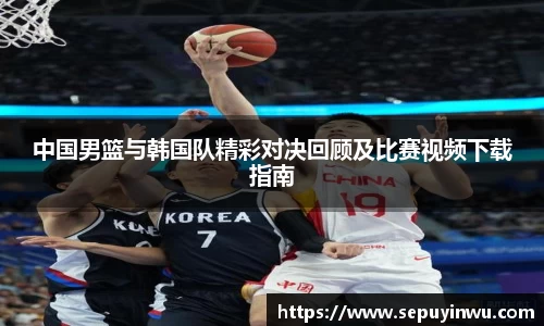 中国男篮与韩国队精彩对决回顾及比赛视频下载指南
