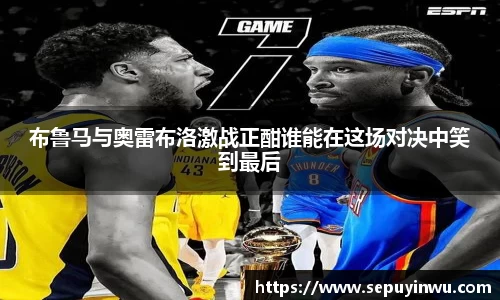 布鲁马与奥雷布洛激战正酣谁能在这场对决中笑到最后